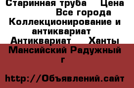 Старинная труба  › Цена ­ 20 000 - Все города Коллекционирование и антиквариат » Антиквариат   . Ханты-Мансийский,Радужный г.